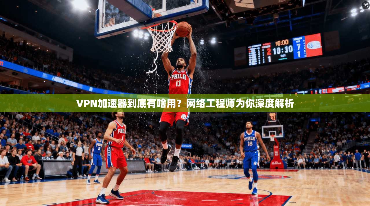 VPN加速器到底有啥用？网络工程师为你深度解析