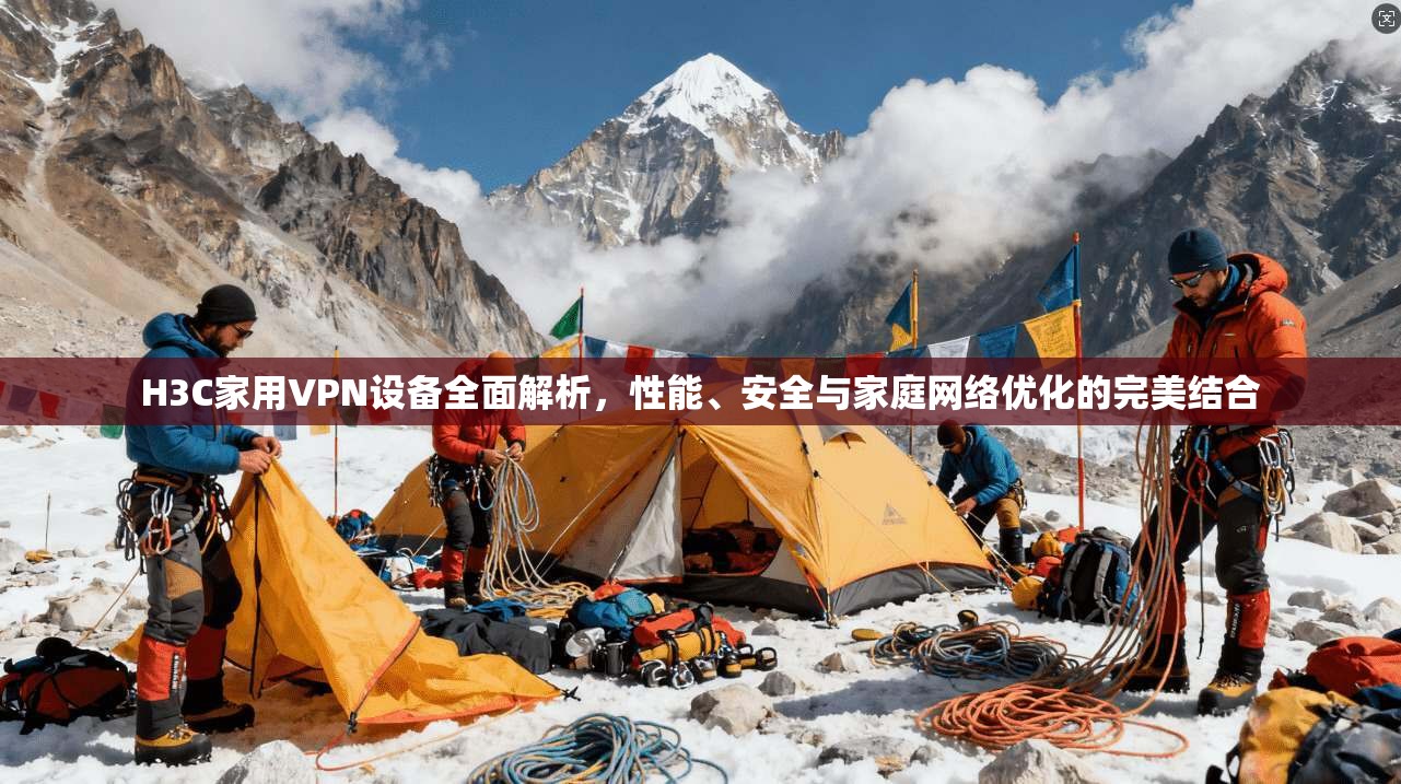 H3C家用VPN设备全面解析，性能、安全与家庭网络优化的完美结合