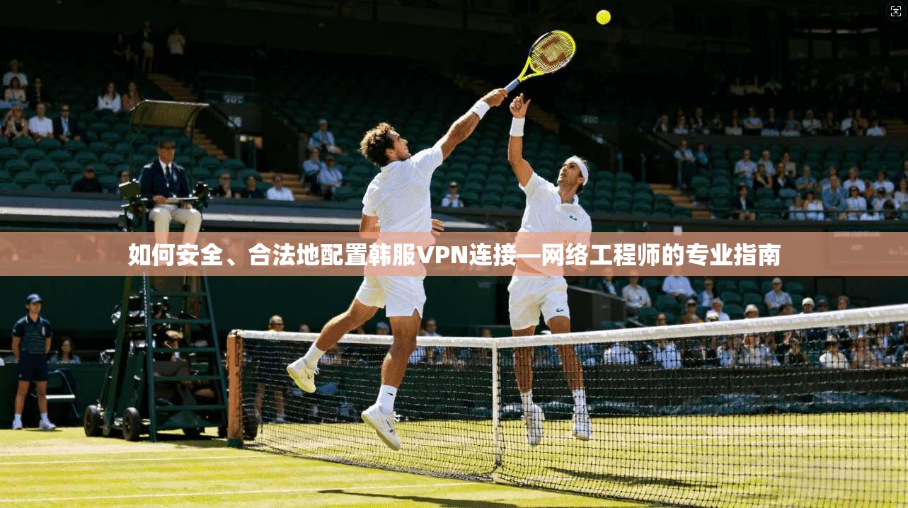 如何安全、合法地配置韩服VPN连接—网络工程师的专业指南