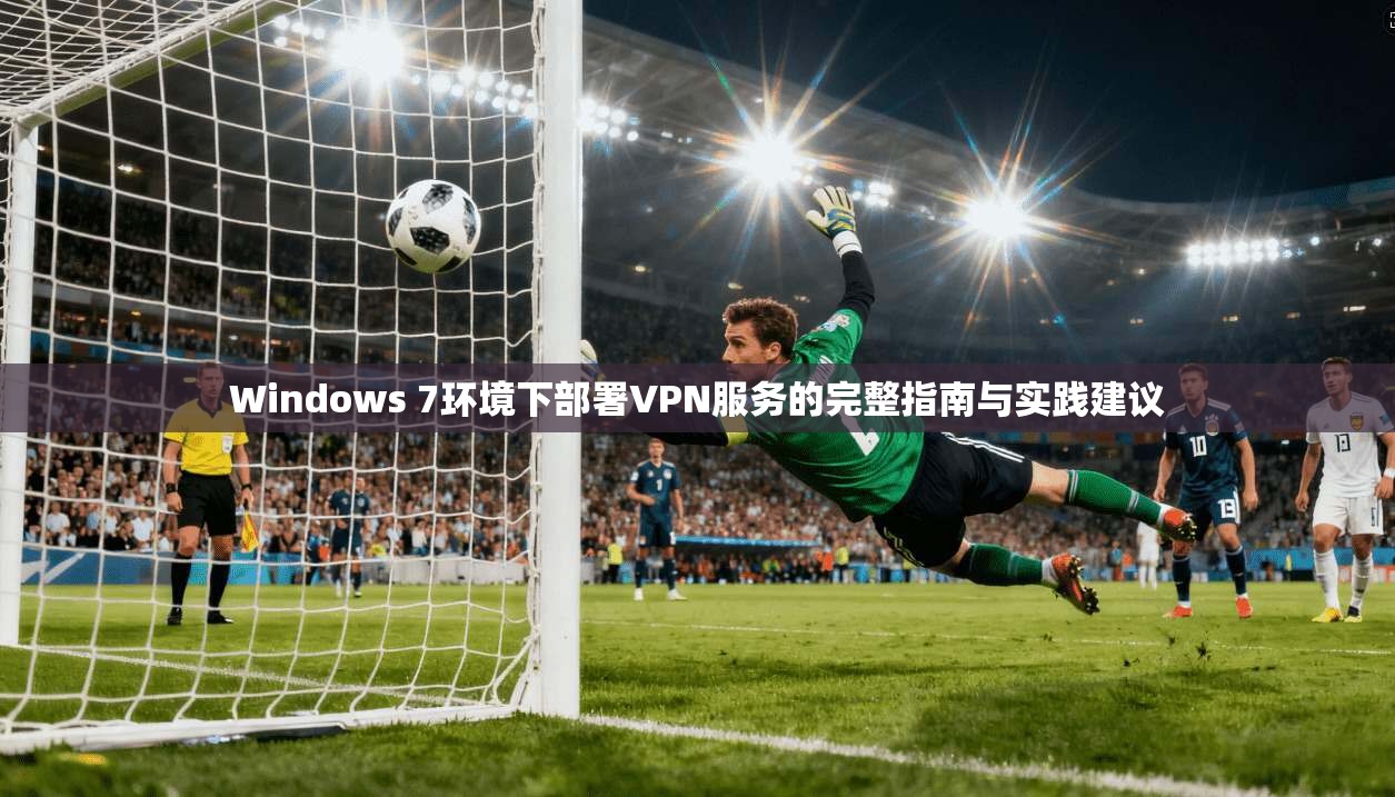 Windows 7环境下部署VPN服务的完整指南与实践建议