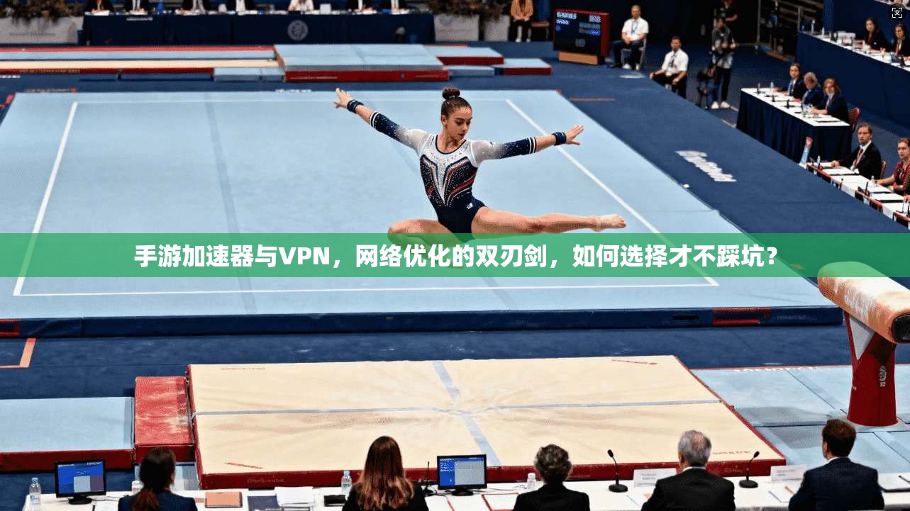 手游加速器与VPN，网络优化的双刃剑，如何选择才不踩坑？