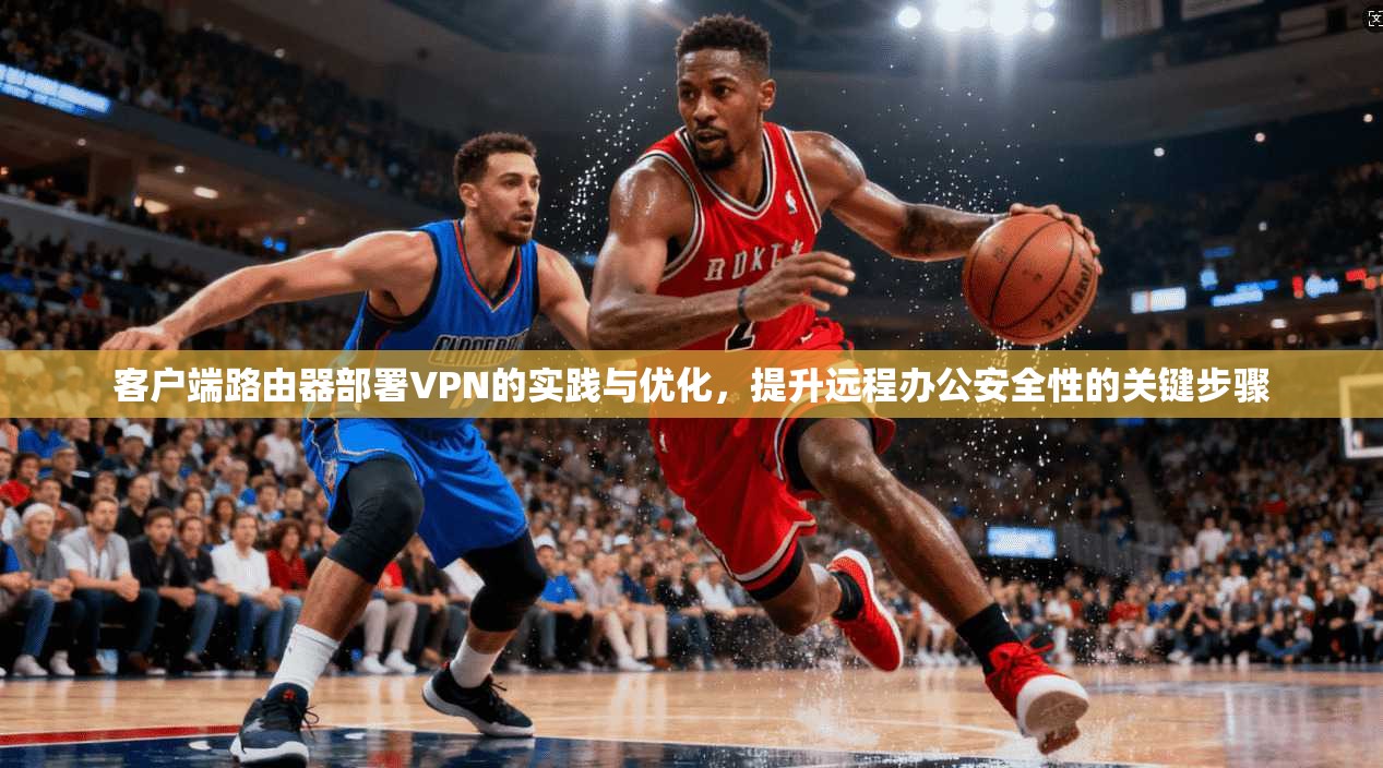 客户端路由器部署VPN的实践与优化，提升远程办公安全性的关键步骤