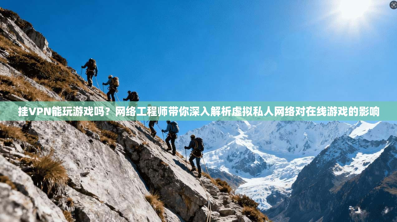 挂VPN能玩游戏吗？网络工程师带你深入解析虚拟私人网络对在线游戏的影响