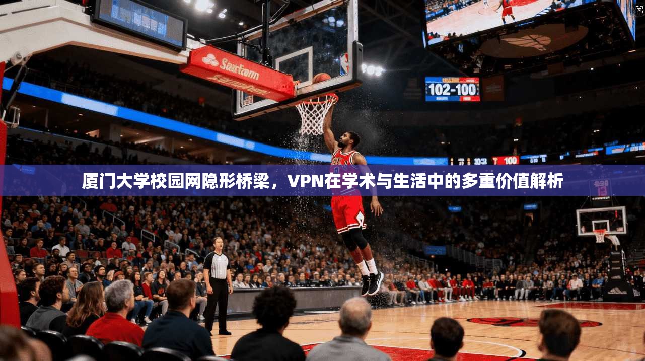 厦门大学校园网隐形桥梁，VPN在学术与生活中的多重价值解析