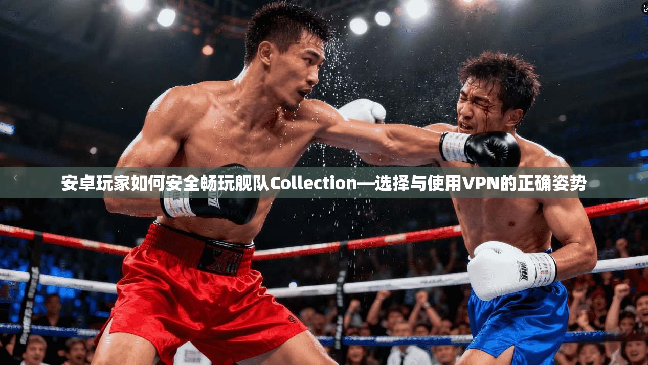 安卓玩家如何安全畅玩舰队Collection—选择与使用VPN的正确姿势