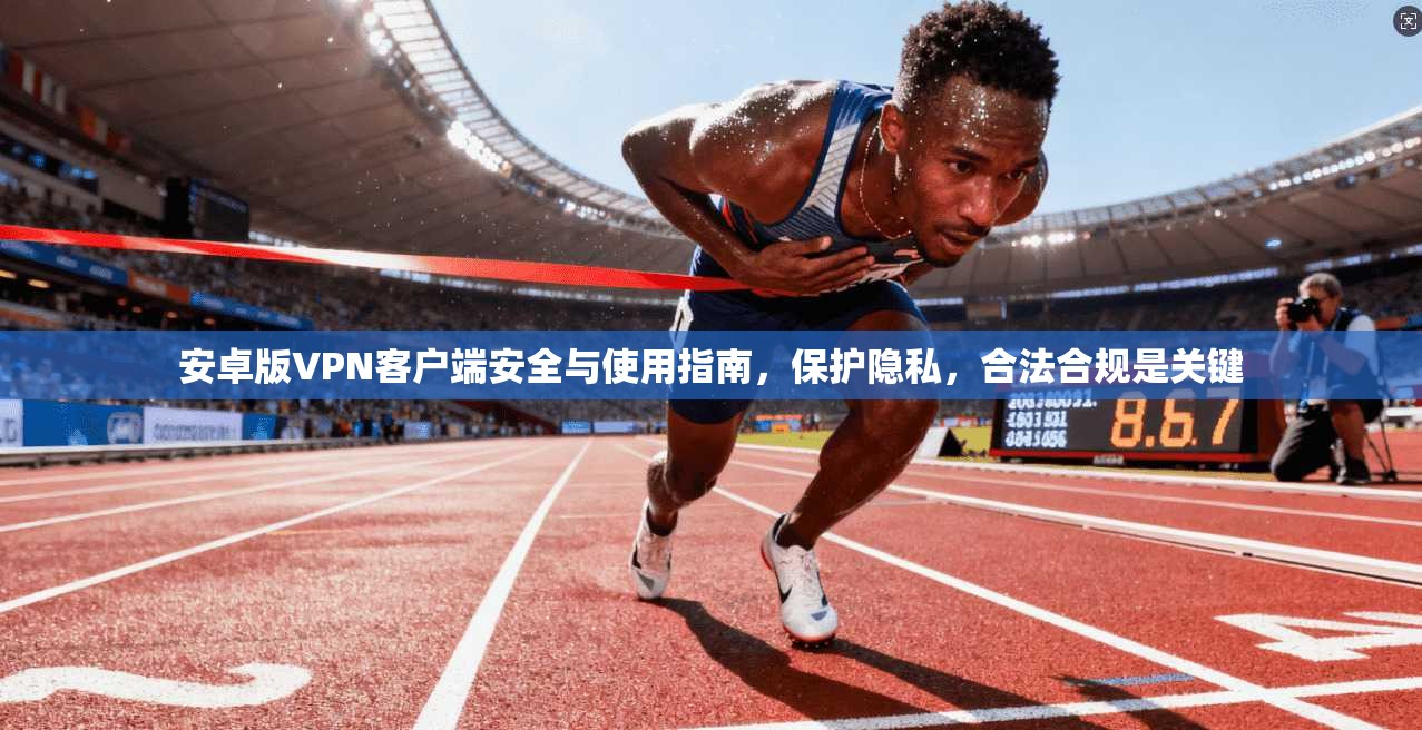 安卓版VPN客户端安全与使用指南，保护隐私，合法合规是关键
