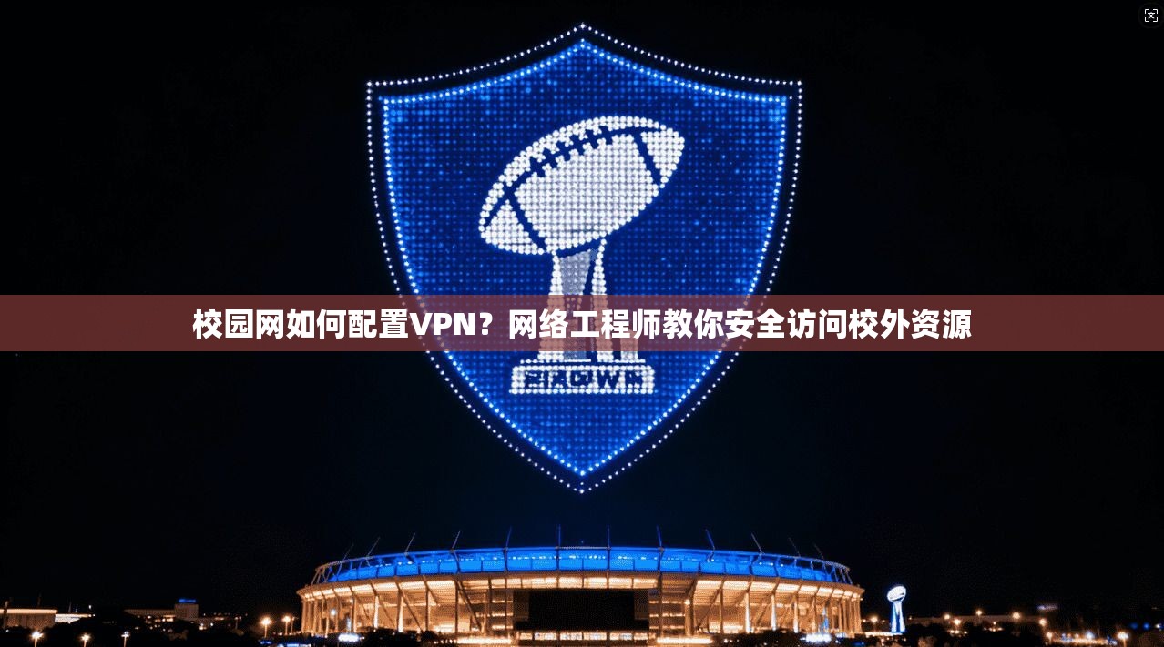 校园网如何配置VPN？网络工程师教你安全访问校外资源