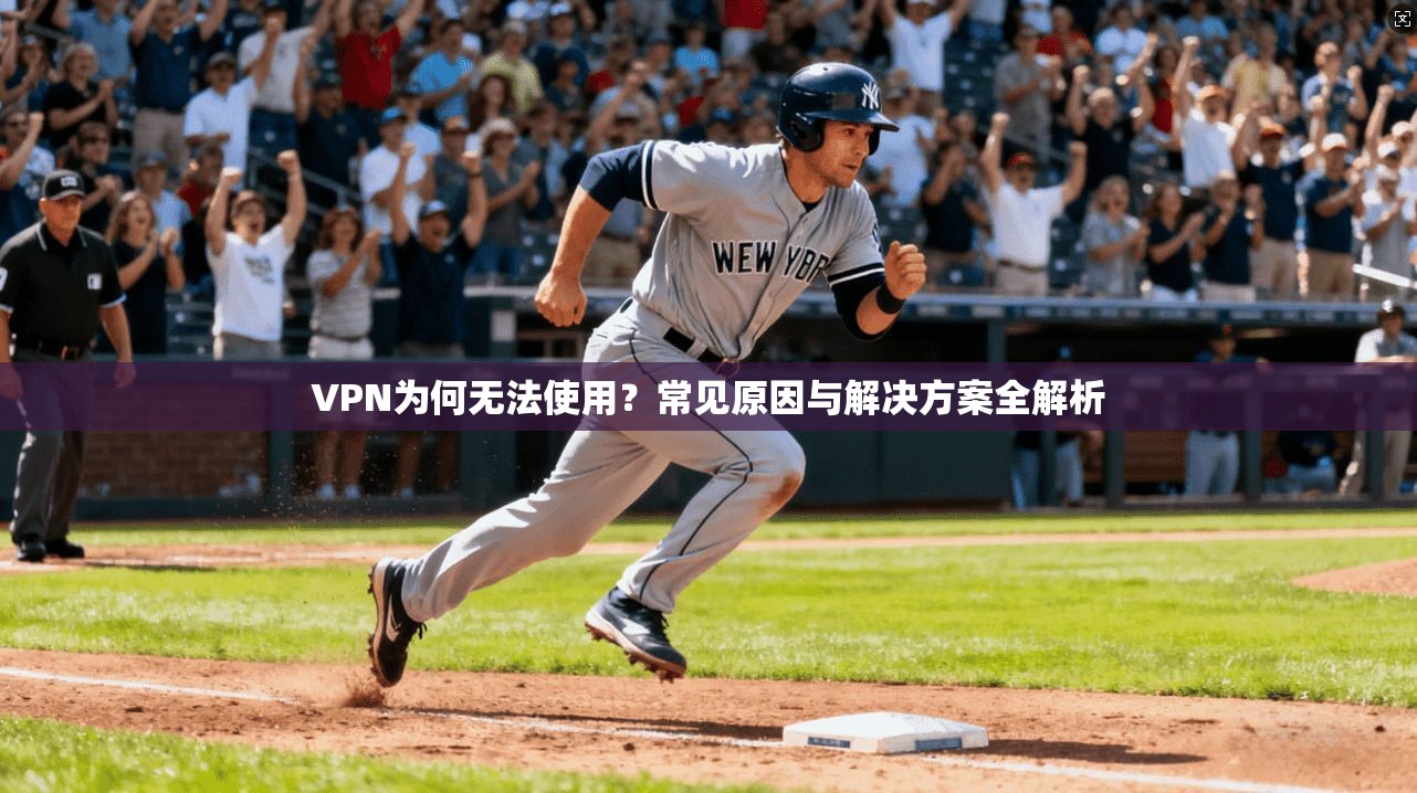 VPN为何无法使用？常见原因与解决方案全解析