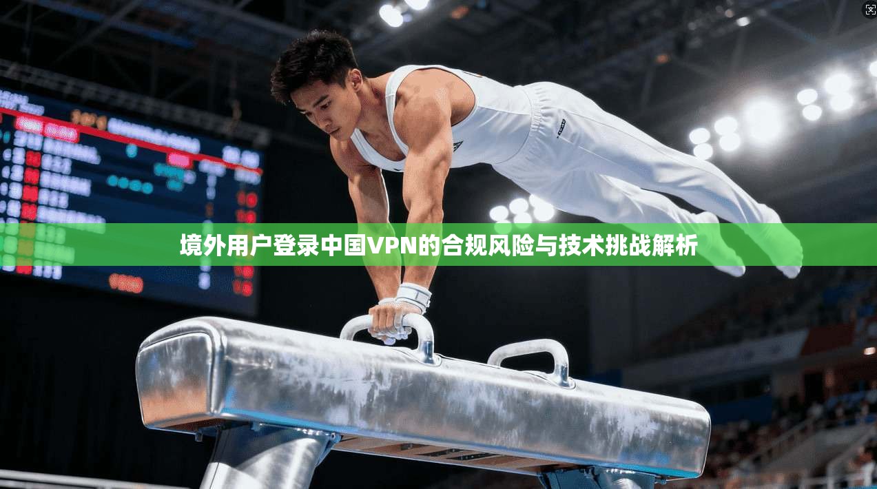 境外用户登录中国VPN的合规风险与技术挑战解析