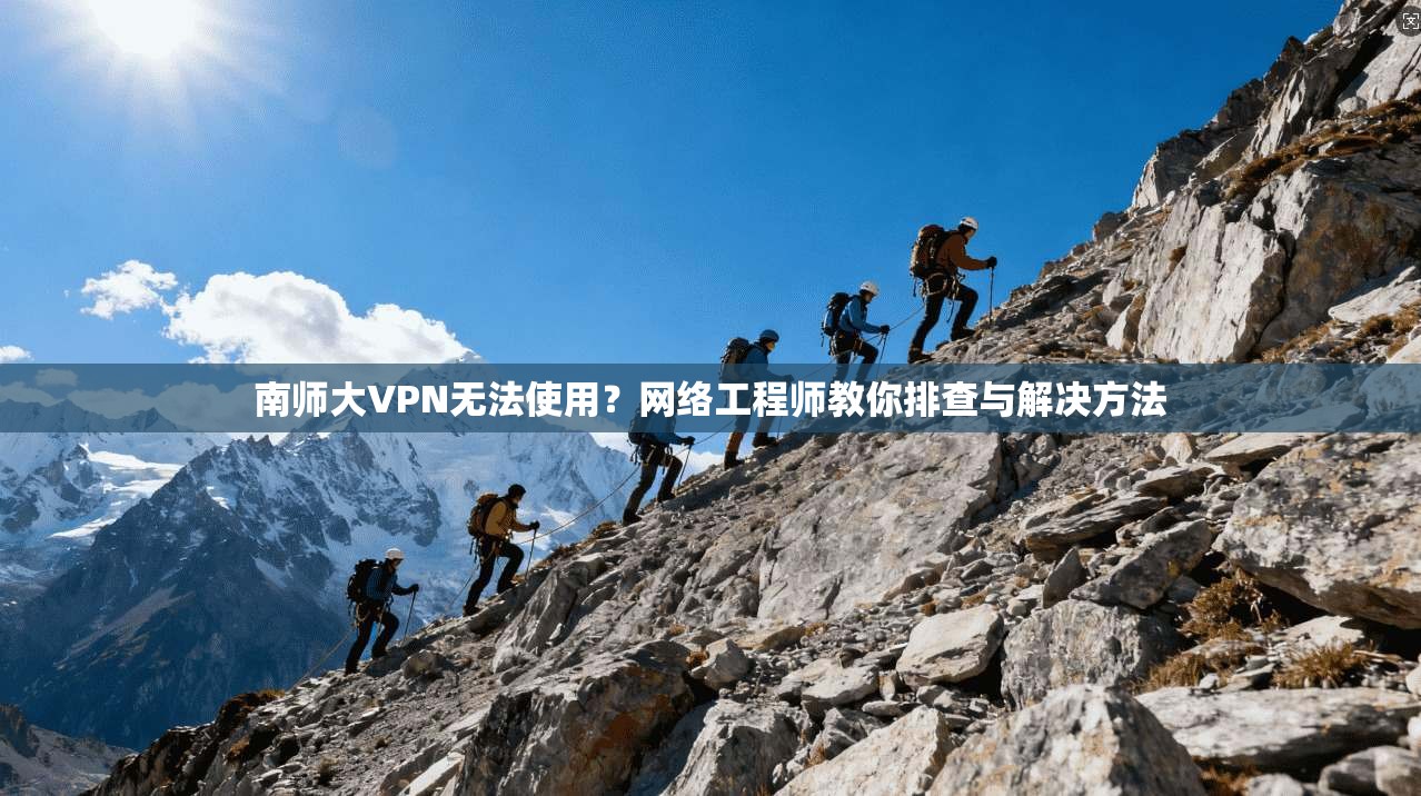南师大VPN无法使用？网络工程师教你排查与解决方法
