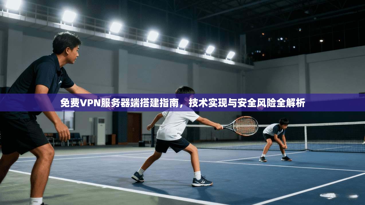 免费VPN服务器端搭建指南，技术实现与安全风险全解析