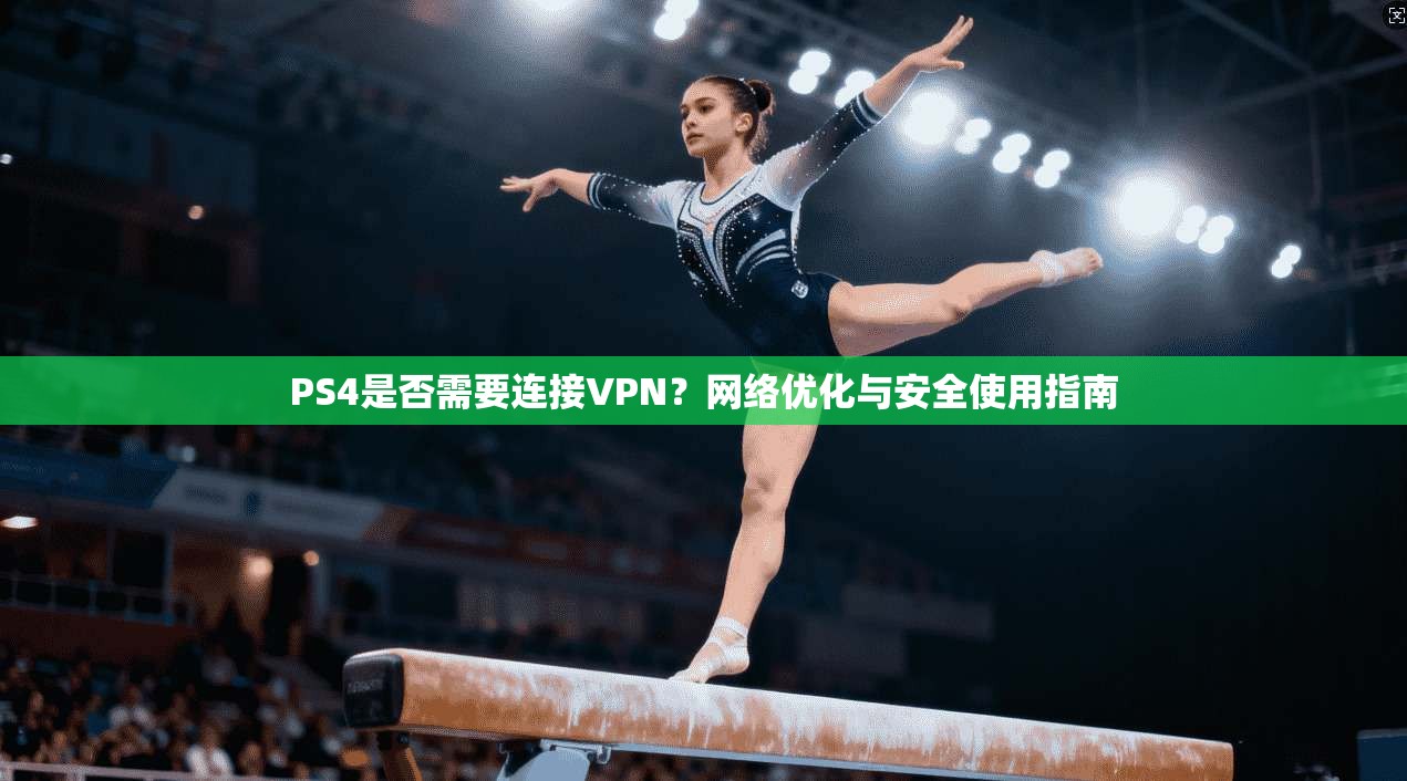 PS4是否需要连接VPN？网络优化与安全使用指南