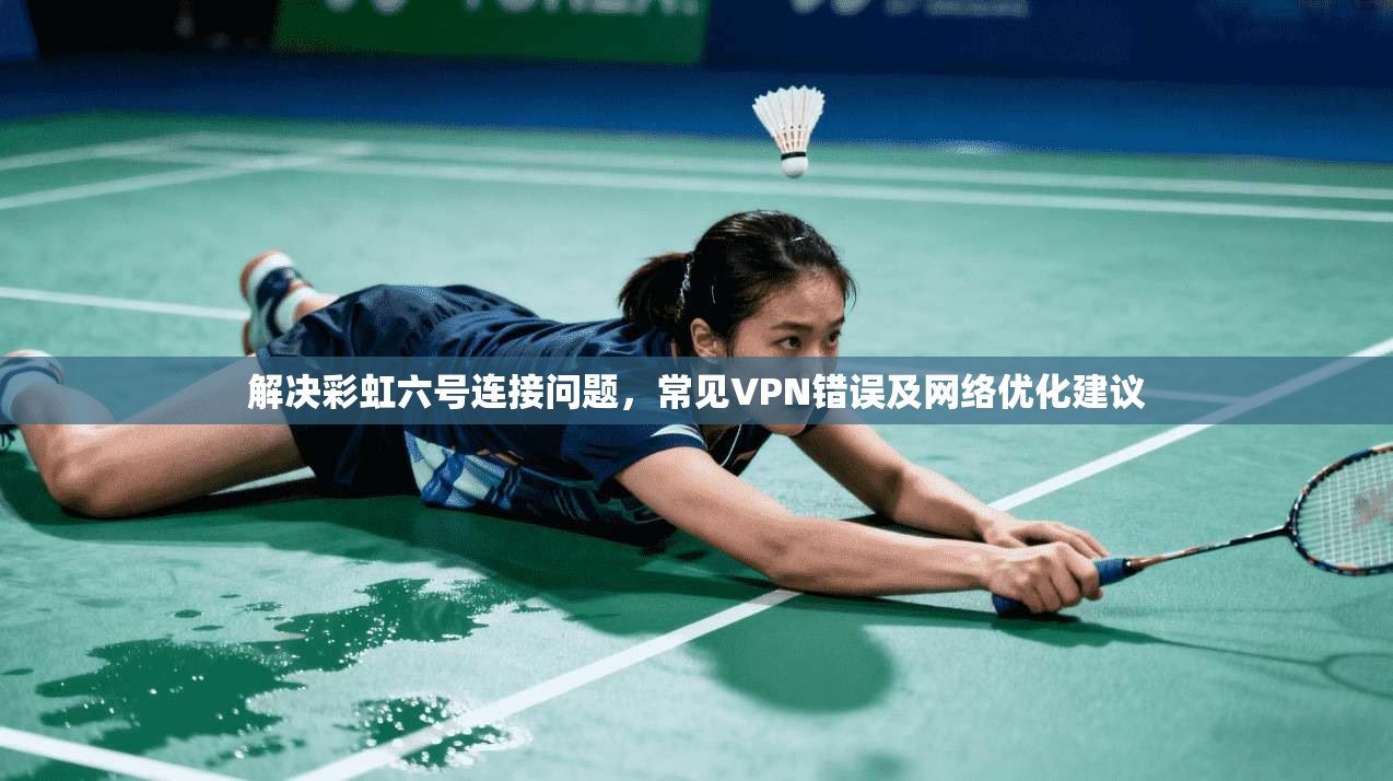 解决彩虹六号连接问题，常见VPN错误及网络优化建议