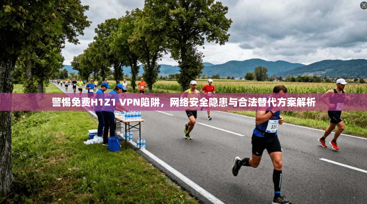 警惕免费H1Z1 VPN陷阱，网络安全隐患与合法替代方案解析