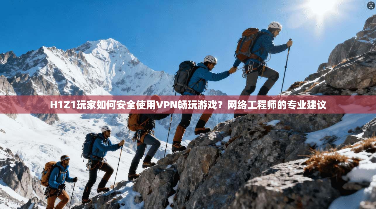 H1Z1玩家如何安全使用VPN畅玩游戏?网络工程师的专业建议