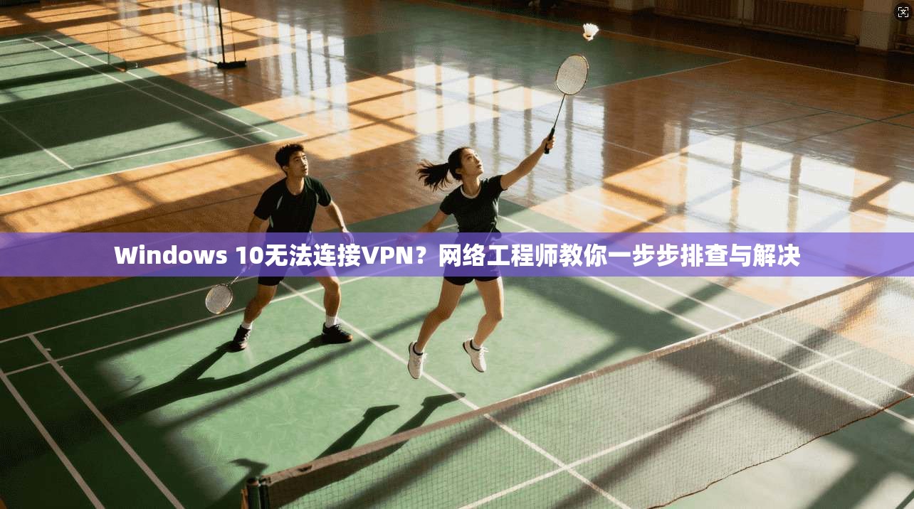 Windows 10无法连接VPN?网络工程师教你一步步排查与解决
