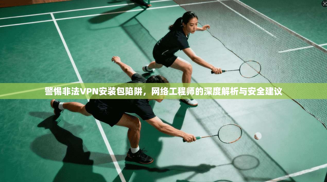 警惕非法VPN安装包陷阱，网络工程师的深度解析与安全建议