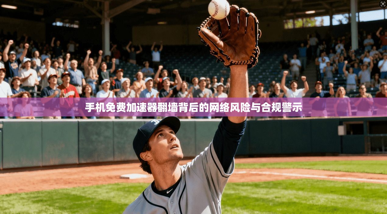 手机免费加速器翻墙背后的网络风险与合规警示