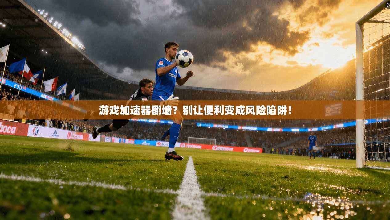 游戏加速器翻墙？别让便利变成风险陷阱！