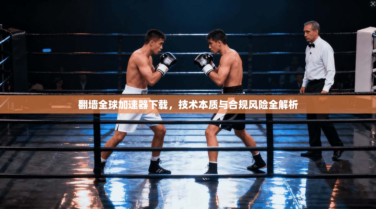 翻墙全球加速器下载，技术本质与合规风险全解析