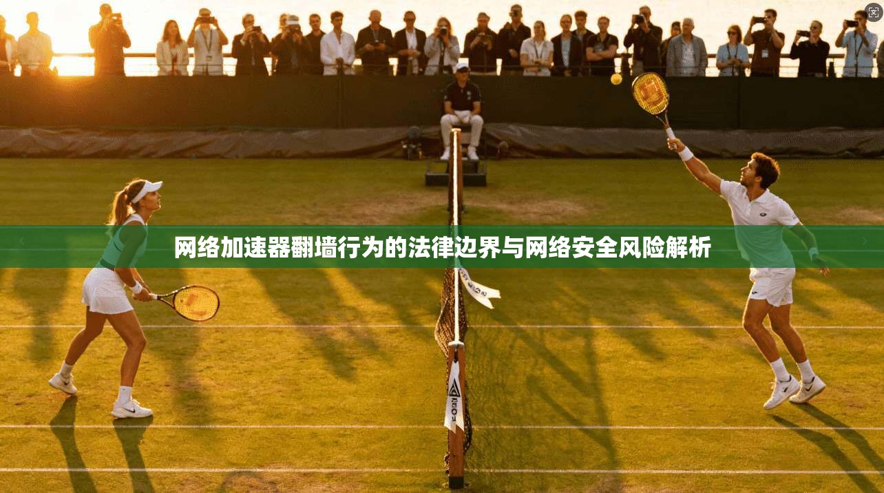 网络加速器翻墙行为的法律边界与网络安全风险解析