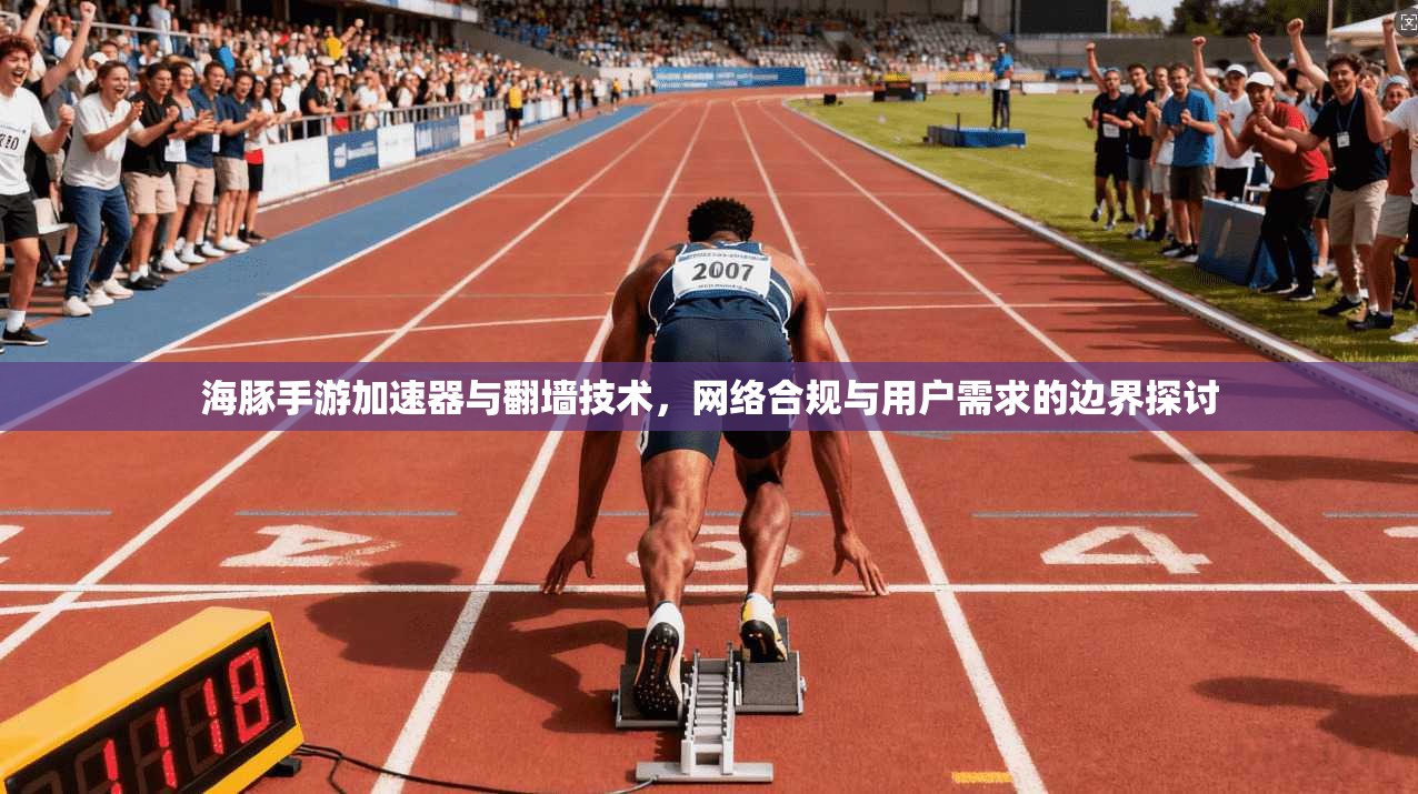 海豚手游加速器与翻墙技术，网络合规与用户需求的边界探讨
