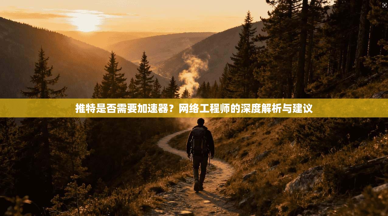 推特是否需要加速器？网络工程师的深度解析与建议