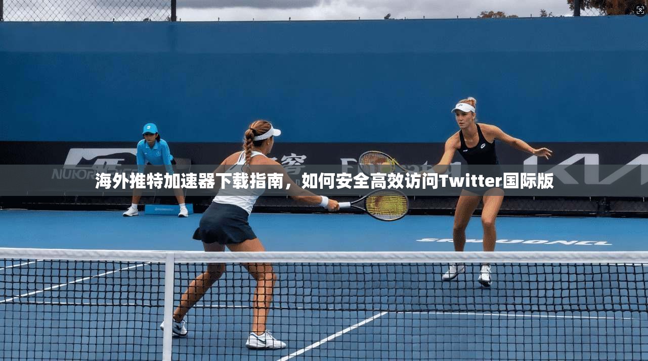 海外推特加速器下载指南，如何安全高效访问Twitter国际版