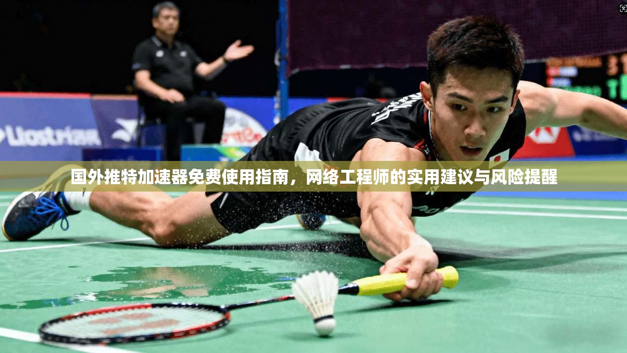 国外推特加速器免费使用指南，网络工程师的实用建议与风险提醒