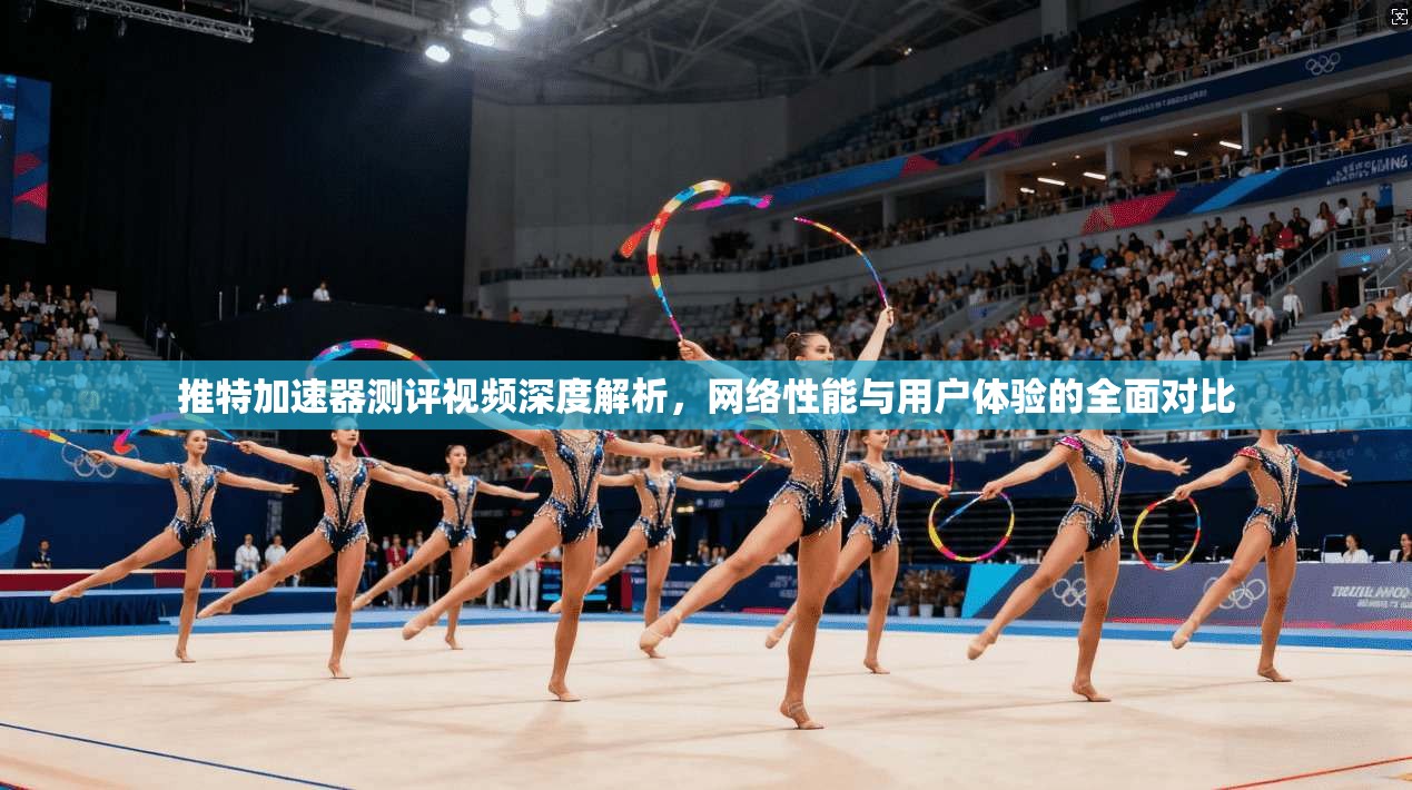 推特加速器测评视频深度解析，网络性能与用户体验的全面对比