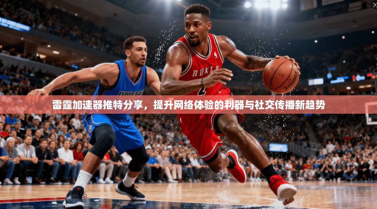 雷霆加速器推特分享，提升网络体验的利器与社交传播新趋势