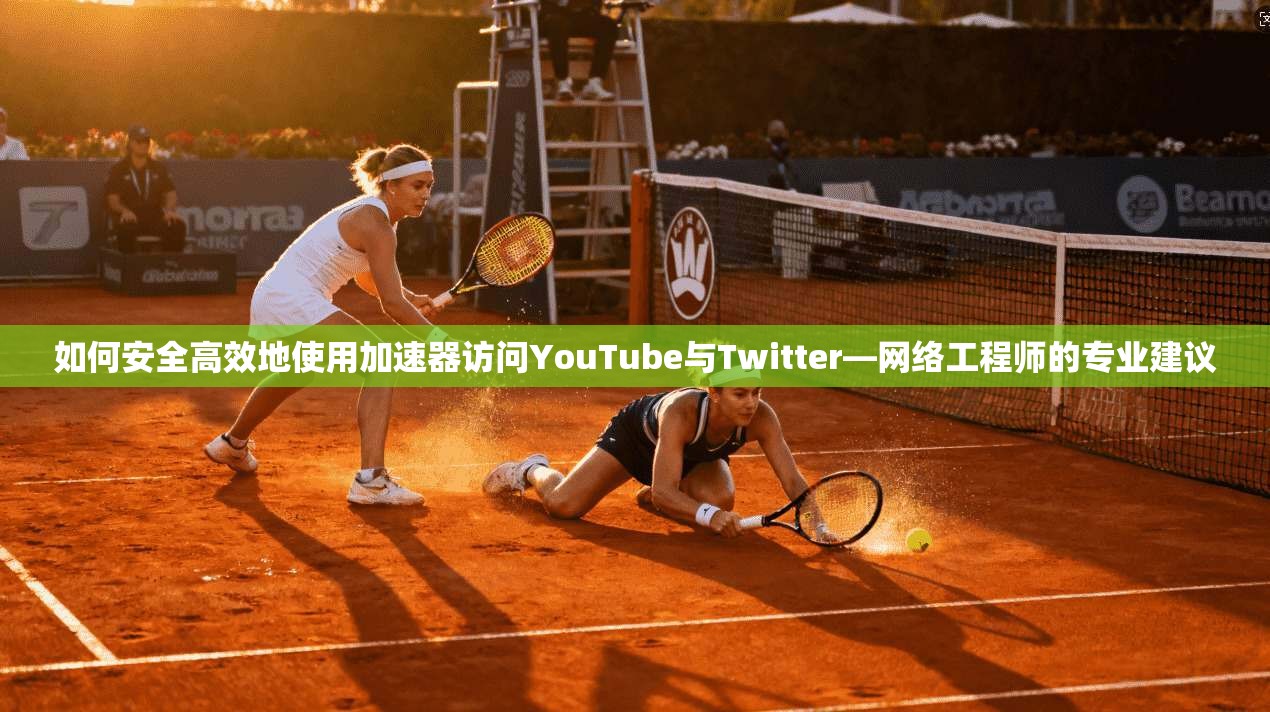如何安全高效地使用加速器访问YouTube与Twitter—网络工程师的专业建议