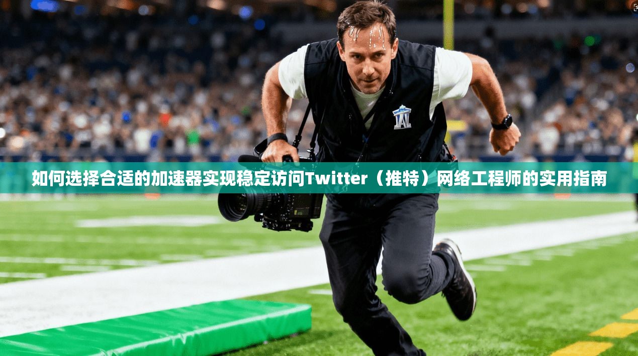 如何选择合适的加速器实现稳定访问Twitter（推特）网络工程师的实用指南