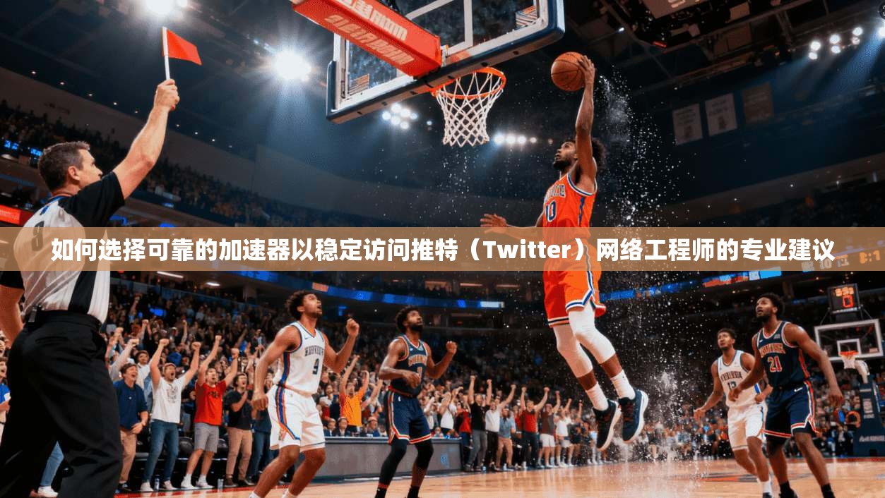 如何选择可靠的加速器以稳定访问推特（Twitter）网络工程师的专业建议