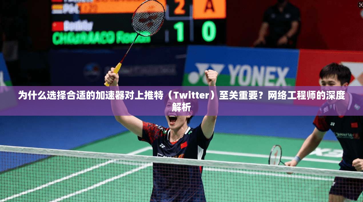 为什么选择合适的加速器对上推特（Twitter）至关重要？网络工程师的深度解析
