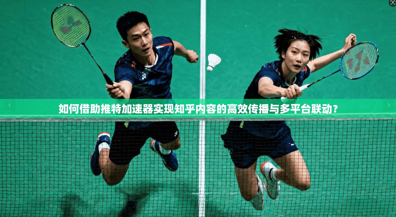 如何借助推特加速器实现知乎内容的高效传播与多平台联动？
