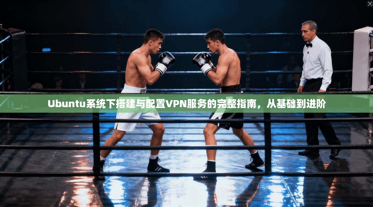 Ubuntu系统下搭建与配置VPN服务的完整指南，从基础到进阶