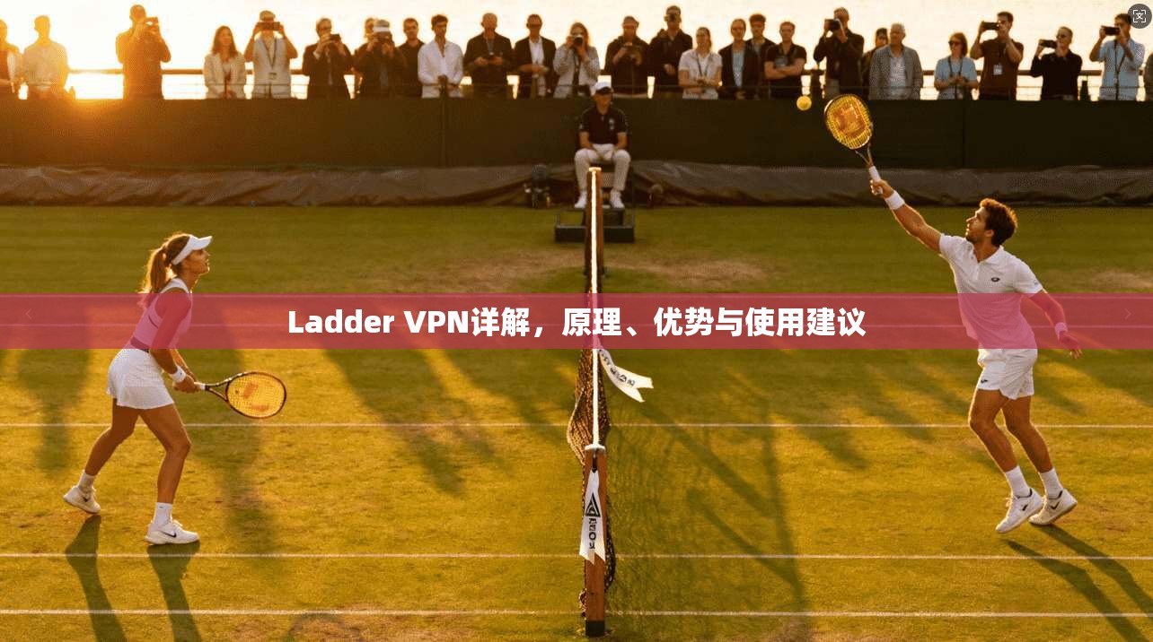 Ladder VPN详解，原理、优势与使用建议