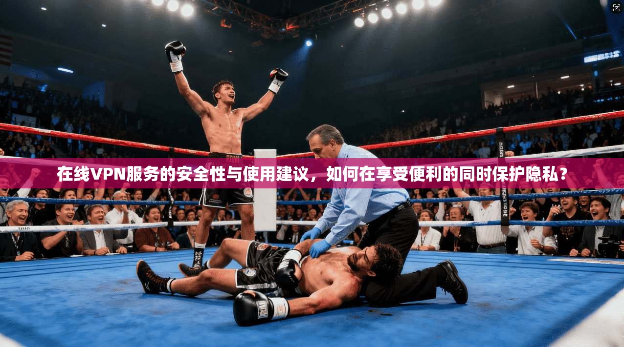 在线VPN服务的安全性与使用建议，如何在享受便利的同时保护隐私？