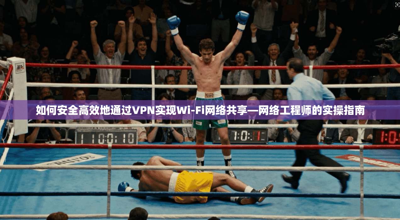 如何安全高效地通过VPN实现Wi-Fi网络共享—网络工程师的实操指南