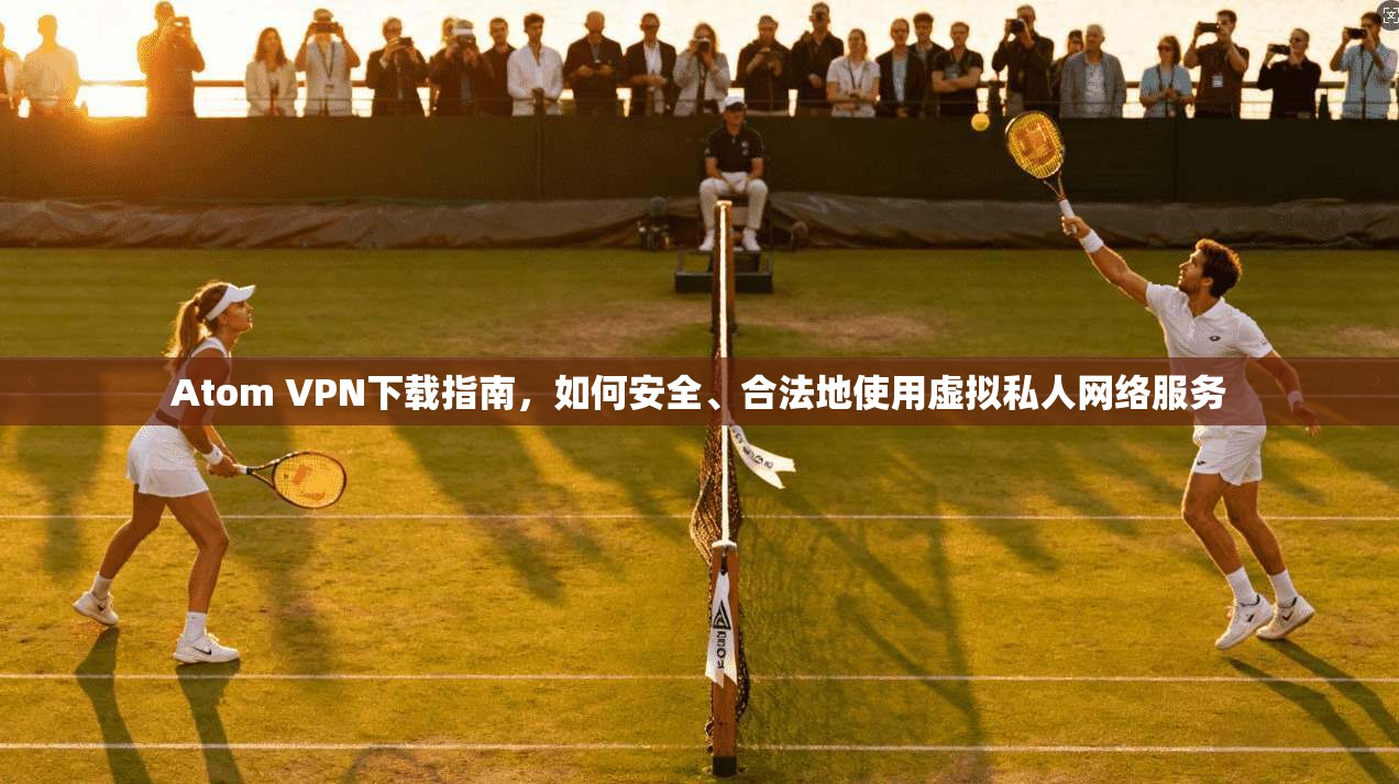 Atom VPN下载指南，如何安全、合法地使用虚拟私人网络服务