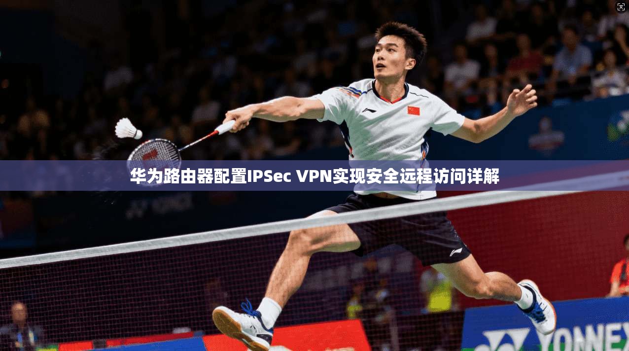 华为路由器配置IPSec VPN实现安全远程访问详解