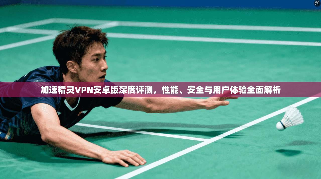 加速精灵VPN安卓版深度评测，性能、安全与用户体验全面解析