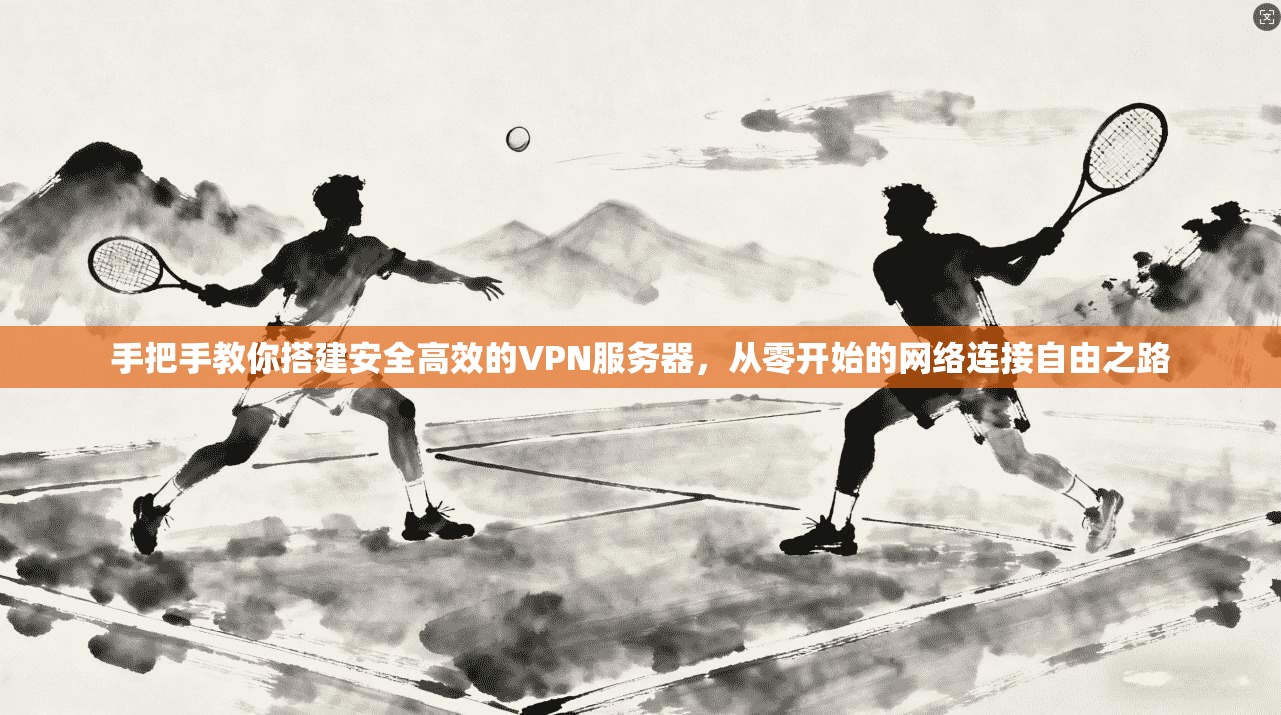 手把手教你搭建安全高效的VPN服务器，从零开始的网络连接自由之路