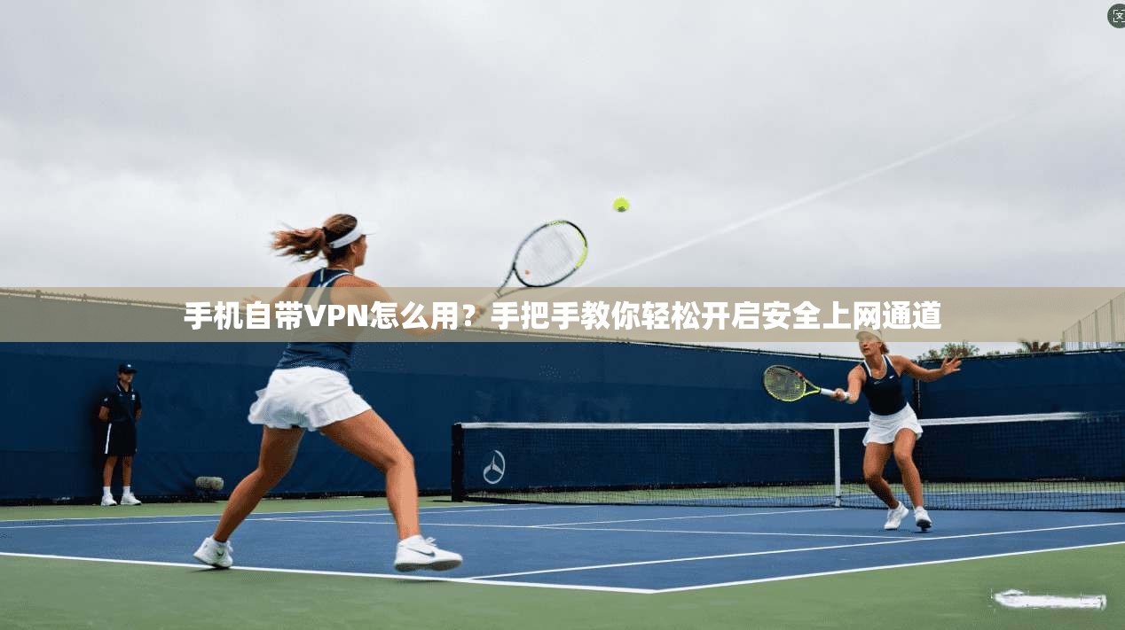 手机自带VPN怎么用？手把手教你轻松开启安全上网通道