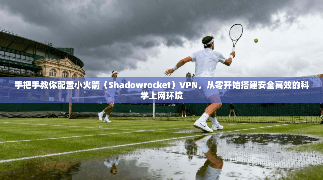 手把手教你配置小火箭（Shadowrocket）VPN，从零开始搭建安全高效的科学上网环境