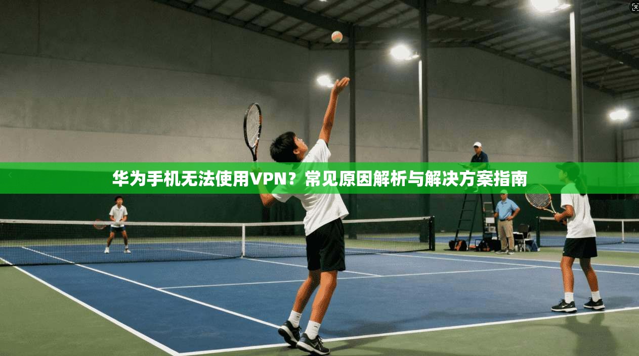 华为手机无法使用VPN？常见原因解析与解决方案指南