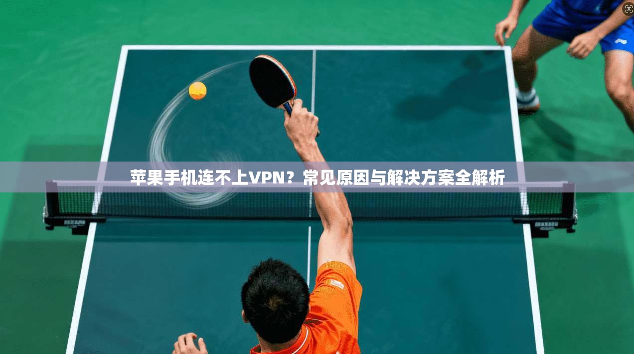 苹果手机连不上VPN？常见原因与解决方案全解析