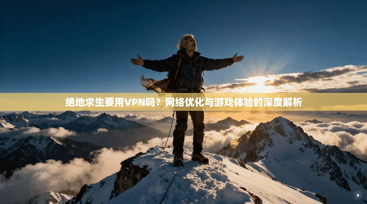 绝地求生要用VPN吗？网络优化与游戏体验的深度解析