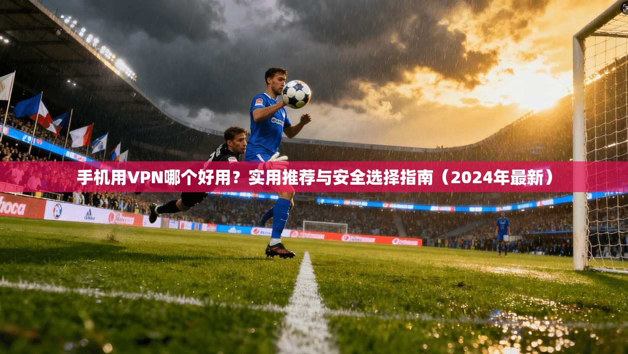 手机用VPN哪个好用？实用推荐与安全选择指南（2024年最新）